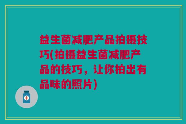 益生菌减肥产品拍摄技巧(拍摄益生菌减肥产品的技巧，让你拍出有品味的照片)