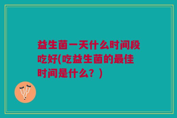益生菌一天什么时间段吃好(吃益生菌的佳时间是什么?) 益生菌一天什么时间段吃好(吃益生菌的佳时间是什么?)