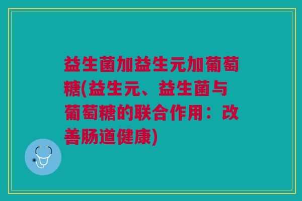 益生菌加益生元加葡萄糖(益生元、益生菌与葡萄糖的联合作用:改善肠道健康)