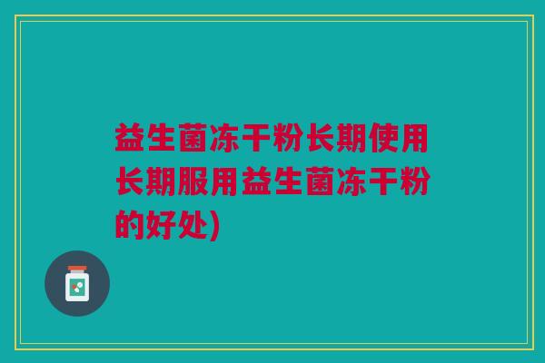 益生菌冻干粉长期使用长期服用益生菌冻干粉的好处)
