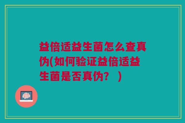 益倍适益生菌怎么查真伪(如何验证益倍适益生菌是否真伪? ) 益倍适益生菌怎么查真伪(如何验证益倍适益生菌是否真伪? )