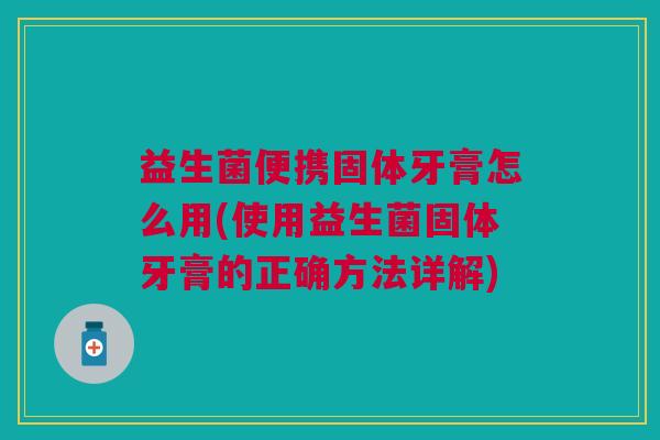 益生菌便携固体牙膏怎么用(使用益生菌固体牙膏的正确方法详解)