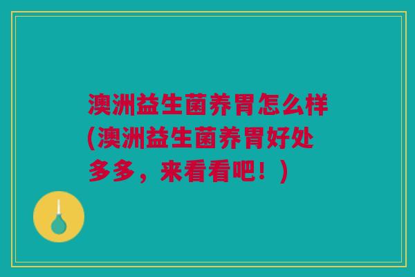 澳洲益生菌养胃怎么样(澳洲益生菌养胃好处多多,来看看吧!) 澳洲益生菌养胃怎么样(澳洲益生菌养胃好处多多,来看看吧!)