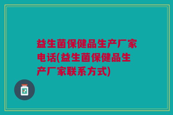 益生菌保健品生产厂家电话(益生菌保健品生产厂家联系方式)