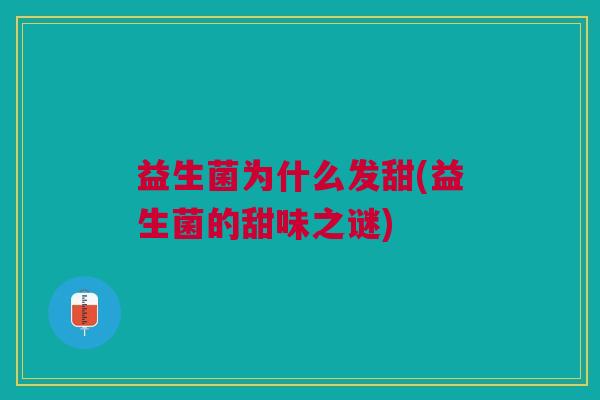 益生菌为什么发甜(益生菌的甜味之谜)