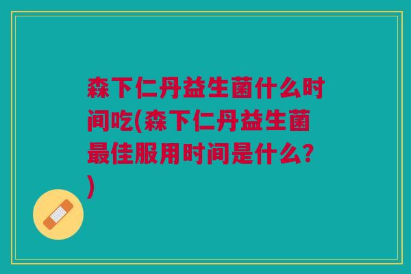 森下仁丹益生菌什么时间吃(森下仁丹益生菌最佳服用时间是什么?)