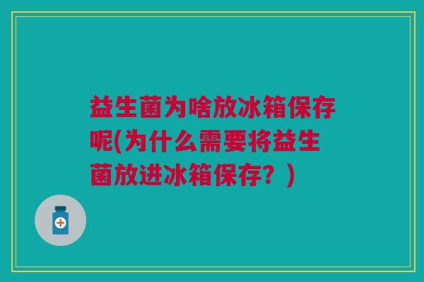 益生菌为啥放冰箱保存呢(为什么需要将益生菌放进冰箱保存?)