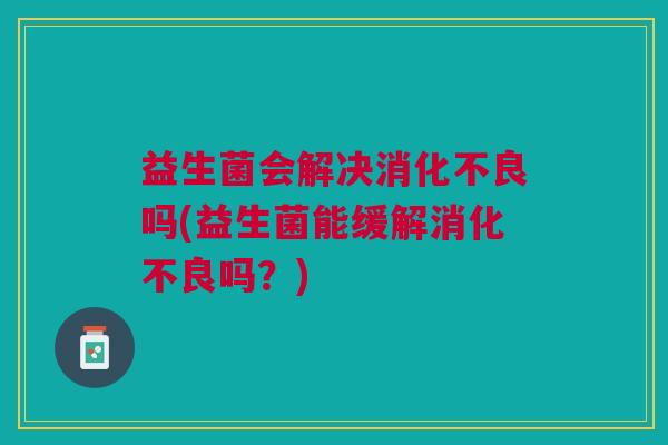 益生菌会解决吗(益生菌能缓解吗?) 益生菌会解决吗(益生菌能缓解吗?)
