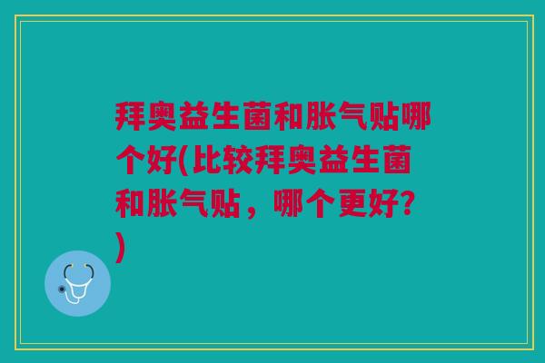 拜奥益生菌和胀气贴哪个好(比较拜奥益生菌和胀气贴,哪个更好?)