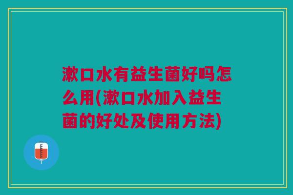 漱口水有益生菌好吗怎么用(漱口水加入益生菌的好处及使用方法)