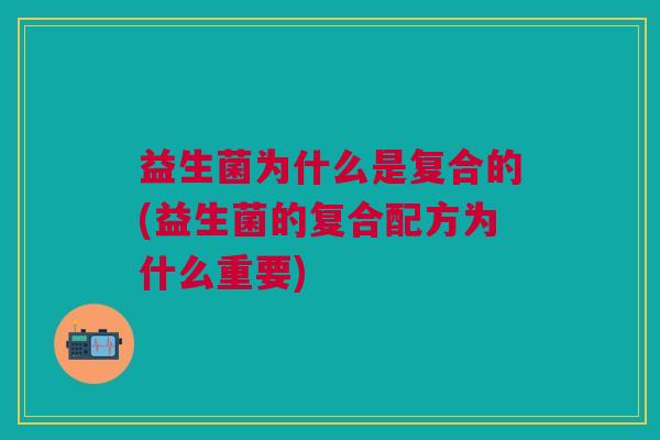 益生菌为什么是复合的(益生菌的复合配方为什么重要)