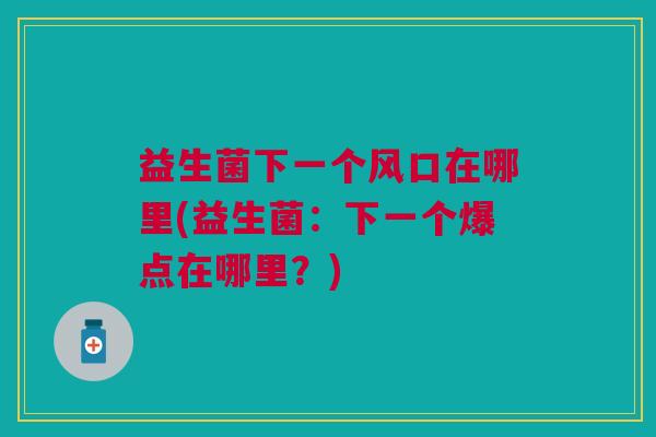 益生菌下一个风口在哪里(益生菌:下一个爆点在哪里?) 益生菌下一个风口在哪里(益生菌:下一个爆点在哪里?)