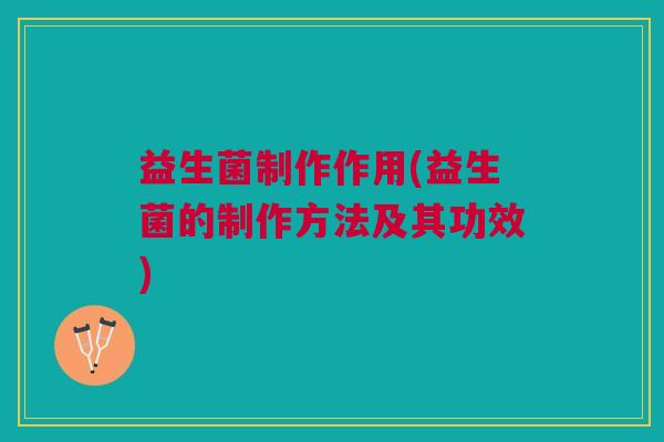 益生菌制作作用(益生菌的制作方法及其功效)