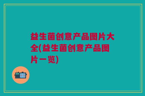 益生菌创意产品图片大全(益生菌创意产品图片一览) 益生菌创意产品图片大全(益生菌创意产品图片一览)