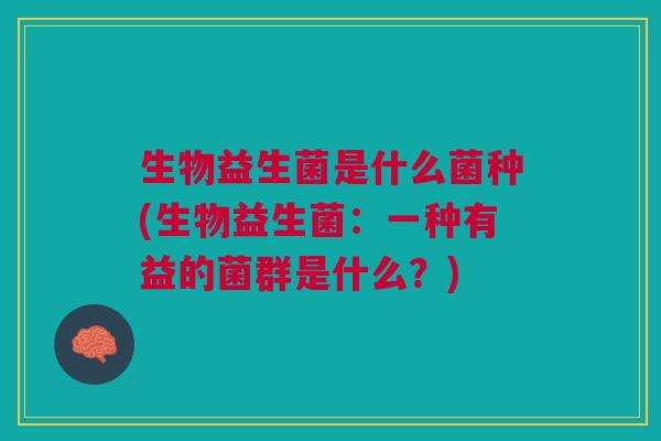 生物益生菌是什么菌种(生物益生菌:一种有益的菌群是什么?) 生物益生菌是什么菌种(生物益生菌:一种有益的菌群是什么?)