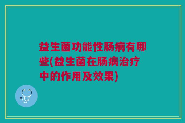益生菌功能性肠有哪些(益生菌在肠中的作用及效果) 益生菌功能性肠有哪些(益生菌在肠中的作用及效果)