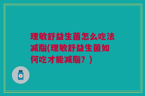 理敏舒益生菌怎么吃法减脂(理敏舒益生菌如何吃才能减脂?)