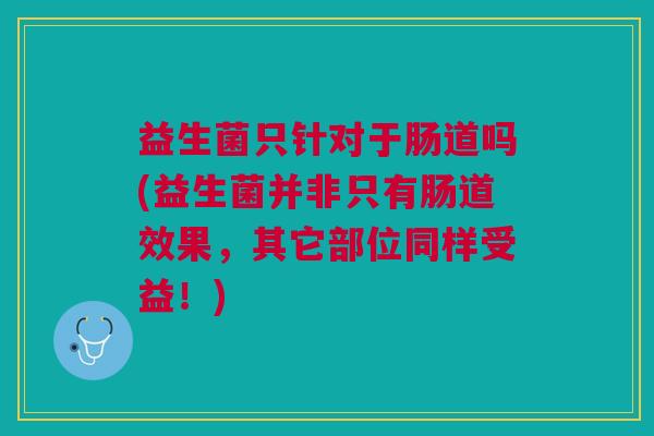 益生菌只针对于肠道吗(益生菌并非只有肠道效果,其它部位同样受益!)