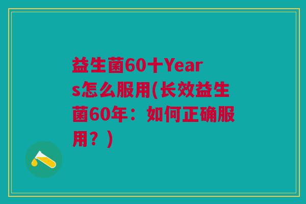 益生菌60十Years怎么服用(长效益生菌60年:如何正确服用?)