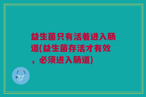 益生菌只有活着进入肠道(益生菌存活才有效,必须进入肠道) 益生菌只有活着进入肠道(益生菌存活才有效,必须进入肠道)