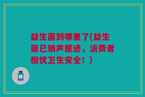 益生菌到哪里了(益生菌已销声匿迹,消费者担忧卫生安全!)
