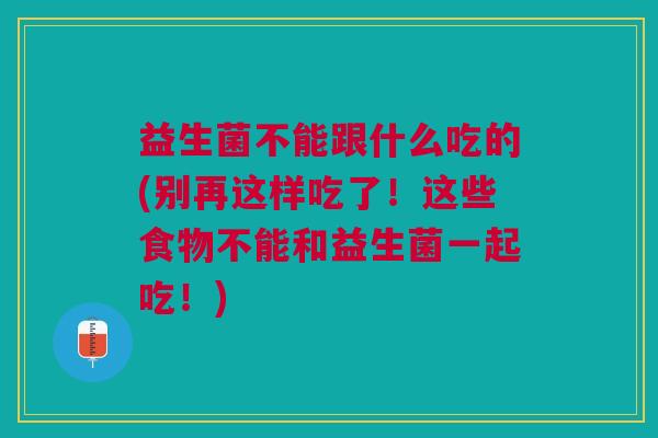 益生菌不能跟什么吃的(别再这样吃了!这些食物不能和益生菌一起吃!) 益生菌不能跟什么吃的(别再这样吃了!这些食物不能和益生菌一起吃!)