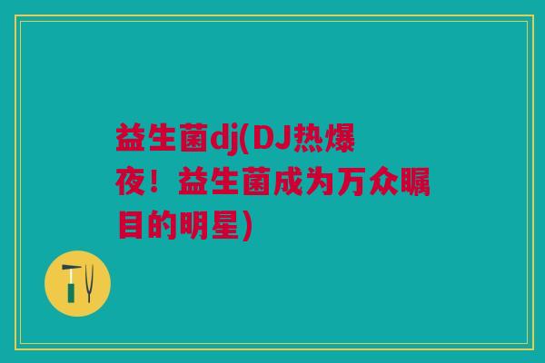 益生菌dj(DJ热爆夜!益生菌成为万众瞩目的明星)