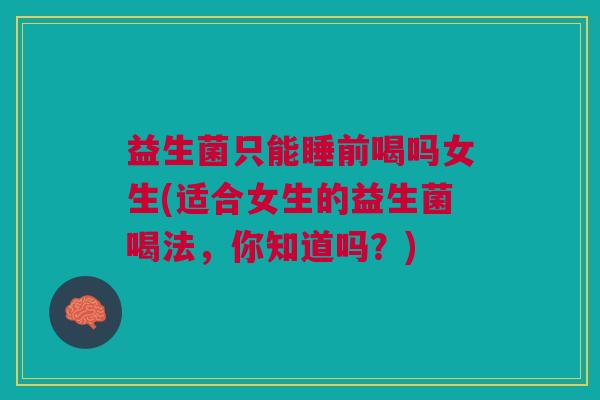 益生菌只能睡前喝吗女生(适合女生的益生菌喝法,你知道吗?) 益生菌只能睡前喝吗女生(适合女生的益生菌喝法,你知道吗?)