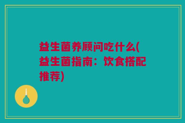 益生菌养顾问吃什么(益生菌指南:饮食搭配推荐)