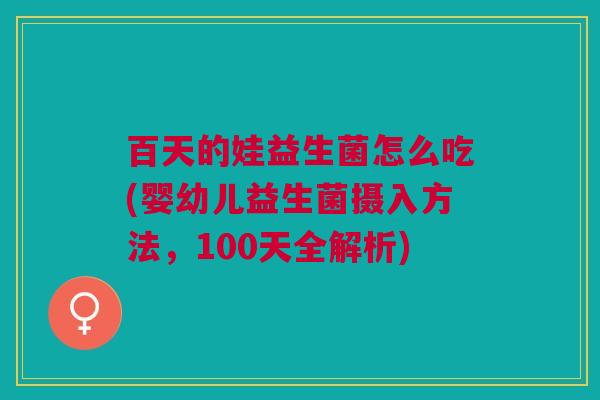 百天的娃益生菌怎么吃(婴幼儿益生菌摄入方法,100天全解析) 百天的娃益生菌怎么吃(婴幼儿益生菌摄入方法,100天全解析)