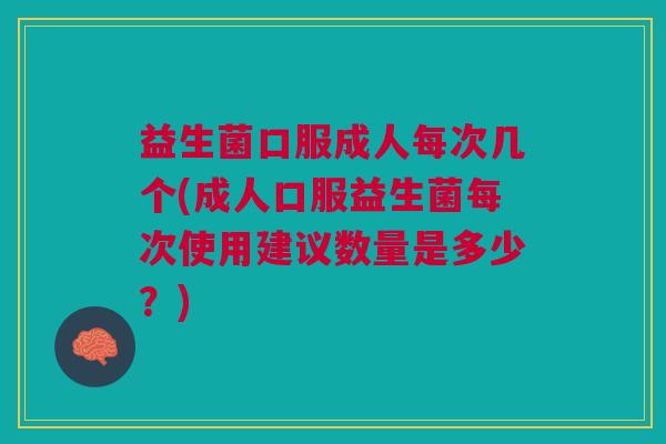 益生菌口服成人每次几个(成人口服益生菌每次使用建议数量是多少?) 益生菌口服成人每次几个(成人口服益生菌每次使用建议数量是多少?)