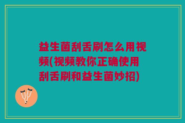 益生菌刮舌刷怎么用视频(视频教你正确使用刮舌刷和益生菌妙招) 益生菌刮舌刷怎么用视频(视频教你正确使用刮舌刷和益生菌妙招)