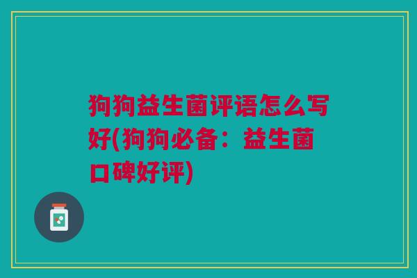 狗狗益生菌评语怎么写好(狗狗必备:益生菌口碑好评)