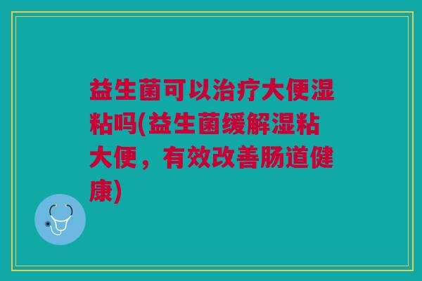 益生菌可以治疗大便湿粘吗(益生菌缓解湿粘大便，有效改善肠道健康)