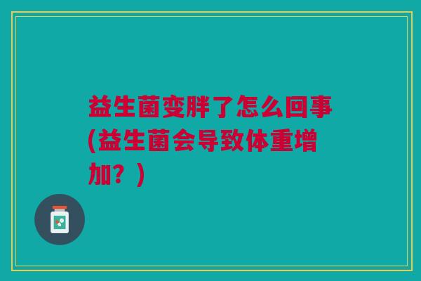 益生菌变胖了怎么回事(益生菌会导致体重增加?)