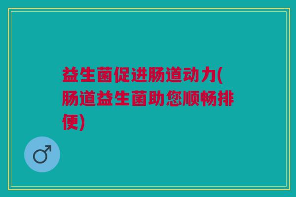 益生菌促进肠道动力(肠道益生菌助您顺畅排便) 益生菌促进肠道动力(肠道益生菌助您顺畅排便)