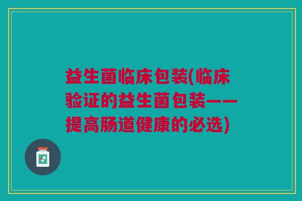 益生菌临床包装(临床验证的益生菌包装——提高肠道健康的必选)