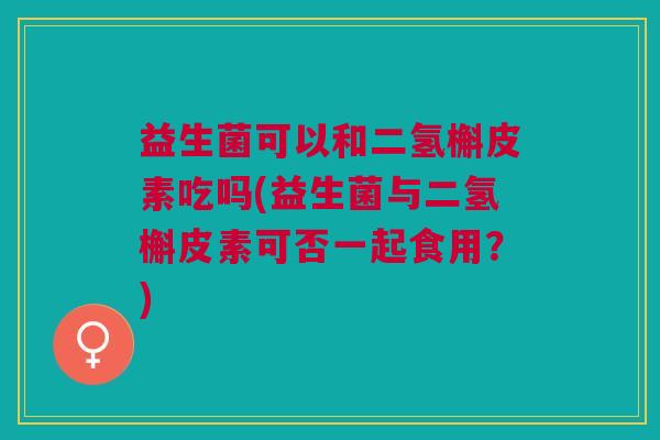 益生菌可以和二氢槲皮素吃吗(益生菌与二氢槲皮素可否一起食用?)