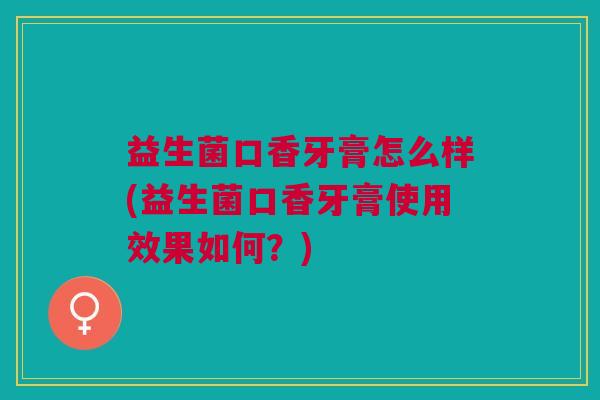 益生菌口香牙膏怎么样(益生菌口香牙膏使用效果如何?)