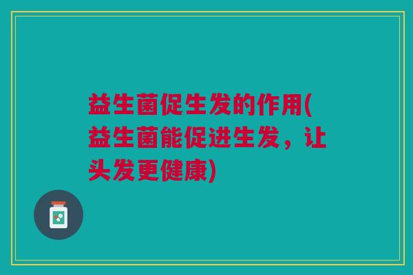 益生菌促生发的作用(益生菌能促进生发,让头发更健康)