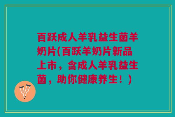 百跃成人羊乳益生菌羊奶片(百跃羊奶片新品上市,含成人羊乳益生菌,助你健康养生!) 百跃成人羊乳益生菌羊奶片(百跃羊奶片新品上市,含成人羊乳益生菌,助你健康养生!)