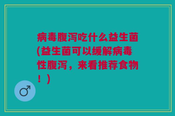 病毒腹泻吃什么益生菌(益生菌可以缓解病毒性腹泻,来看推荐食物!)
