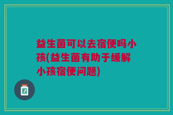 益生菌可以去宿便吗小孩(益生菌有助于缓解小孩宿便问题)