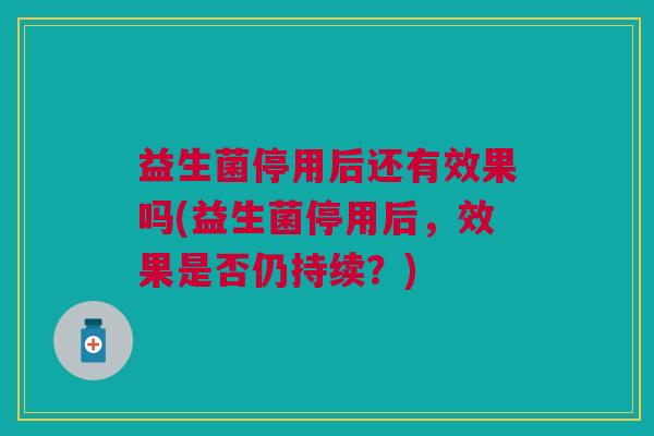 益生菌停用后还有效果吗(益生菌停用后,效果是否仍持续?)