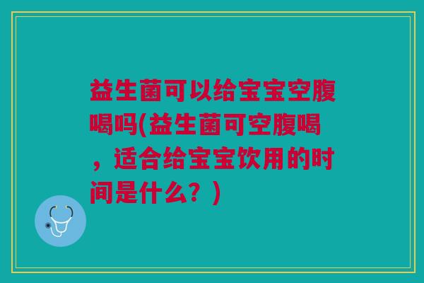 益生菌可以给宝宝空腹喝吗(益生菌可空腹喝,适合给宝宝饮用的时间是什么?) 益生菌可以给宝宝空腹喝吗(益生菌可空腹喝,适合给宝宝饮用的时间是什么?)