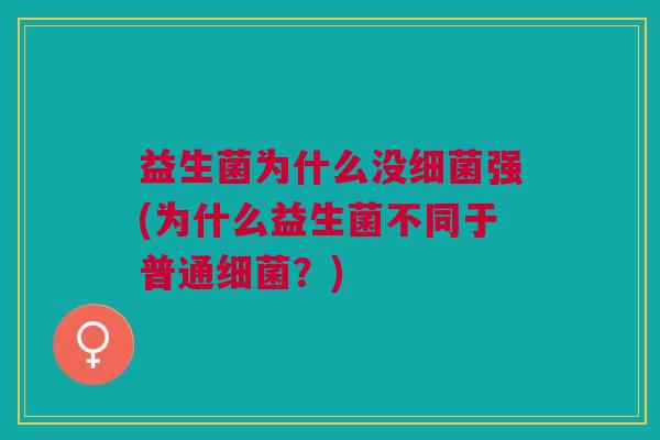 益生菌为什么没细菌强(为什么益生菌不同于普通细菌?)