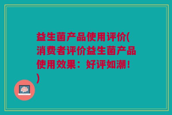 益生菌产品使用评价(消费者评价益生菌产品使用效果:好评如潮!) 益生菌产品使用评价(消费者评价益生菌产品使用效果:好评如潮!)