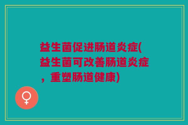 益生菌促进肠道(益生菌可改善肠道，重塑肠道健康)