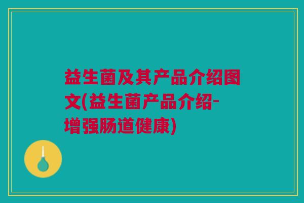 益生菌及其产品介绍图文(益生菌产品介绍-增强肠道健康)