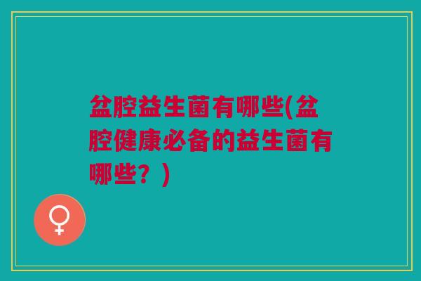 盆腔益生菌有哪些(盆腔健康必备的益生菌有哪些?)